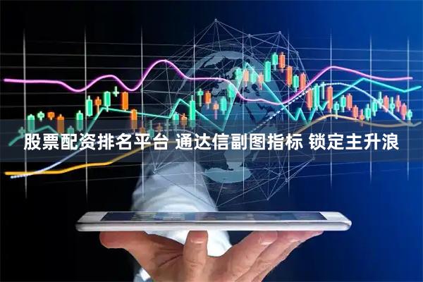 股票配资排名平台 通达信副图指标 锁定主升浪