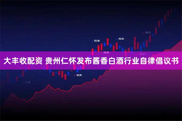大丰收配资 贵州仁怀发布酱香白酒行业自律倡议书