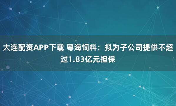 大连配资APP下载 粤海饲料：拟为子公司提供不超过1.83亿元担保