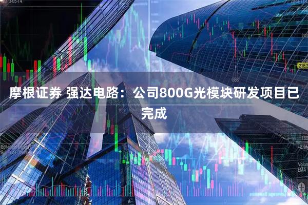 摩根证券 强达电路：公司800G光模块研发项目已完成