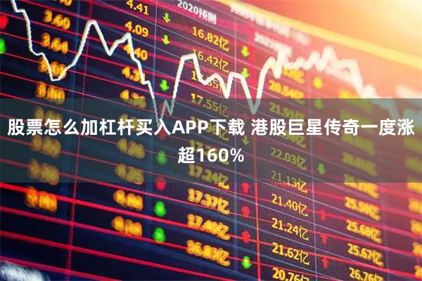 股票怎么加杠杆买入APP下载 港股巨星传奇一度涨超160%