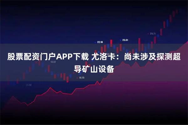 股票配资门户APP下载 尤洛卡：尚未涉及探测超导矿山设备