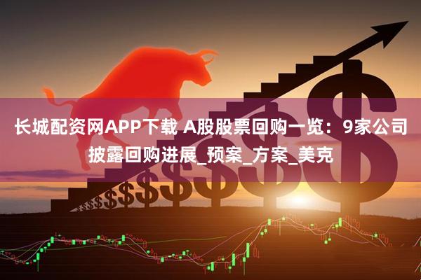 长城配资网APP下载 A股股票回购一览：9家公司披露回购进展_预案_方案_美克