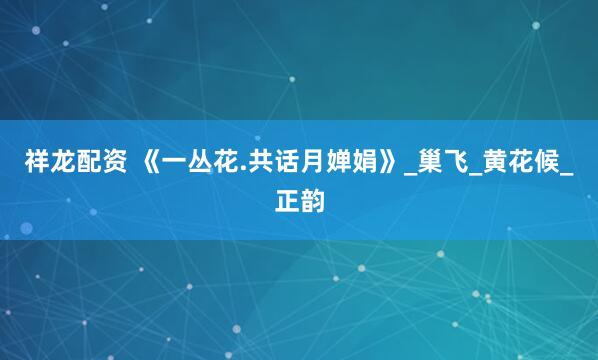 祥龙配资 《一丛花.共话月婵娟》_巢飞_黄花候_正韵