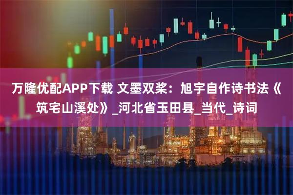 万隆优配APP下载 文墨双桨：旭宇自作诗书法《筑宅山溪处》_河北省玉田县_当代_诗词