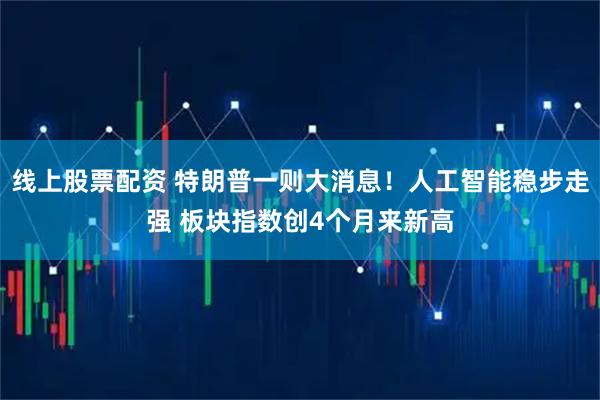 线上股票配资 特朗普一则大消息！人工智能稳步走强 板块指数创4个月来新高
