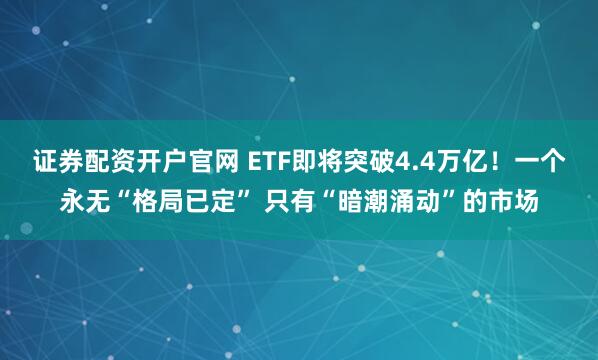 证券配资开户官网 ETF即将突破4.4万亿！一个永无“格局已定” 只有“暗潮涌动”的市场