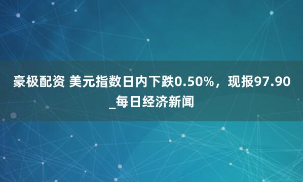 豪极配资 美元指数日内下跌0.50%，现报97.90_每日经济新闻