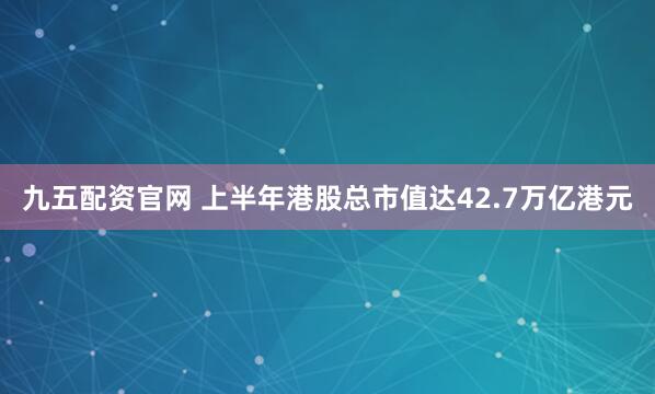 九五配资官网 上半年港股总市值达42.7万亿港元