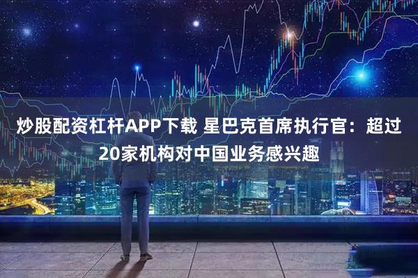 炒股配资杠杆APP下载 星巴克首席执行官：超过20家机构对中国业务感兴趣