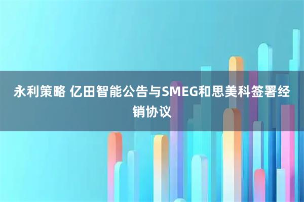 永利策略 亿田智能公告与SMEG和思美科签署经销协议