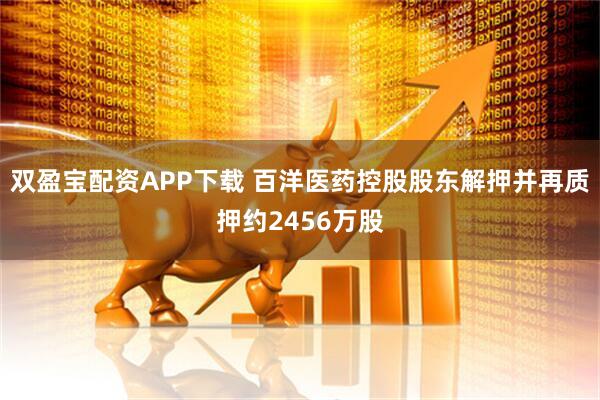双盈宝配资APP下载 百洋医药控股股东解押并再质押约2456万股