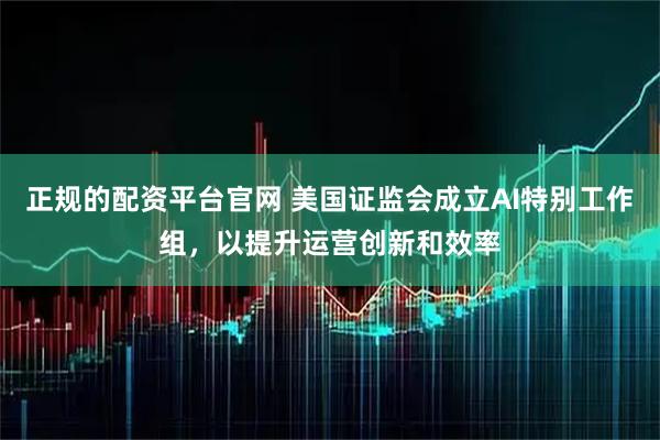 正规的配资平台官网 美国证监会成立AI特别工作组，以提升运营创新和效率