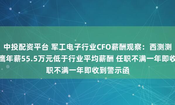 中投配资平台 军工电子行业CFO薪酬观察：西测测试CFO王鹰年薪55.5万元低于行业平均薪酬 任职不满一年即收到警示函
