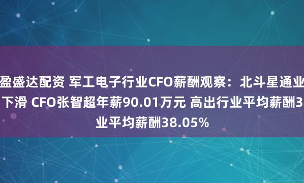 盈盛达配资 军工电子行业CFO薪酬观察：北斗星通业绩大幅下滑 CFO张智超年薪90.01万元 高出行业平均薪酬38.05%