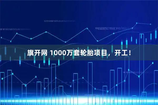 旗开网 1000万套轮胎项目，开工！