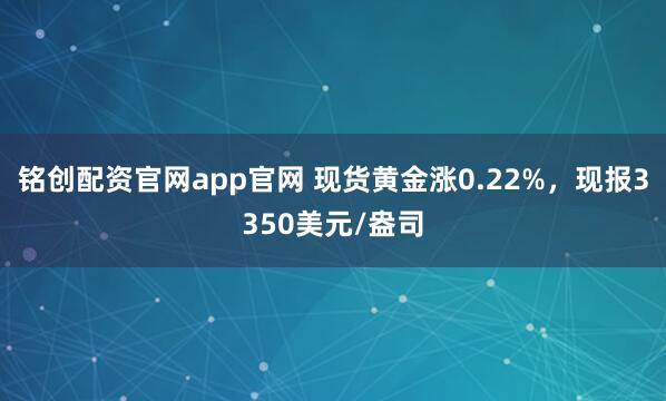 铭创配资官网app官网 现货黄金涨0.22%，现报3350美元/盎司