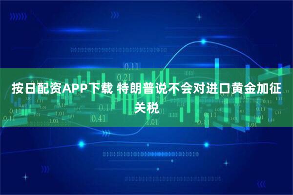 按日配资APP下载 特朗普说不会对进口黄金加征关税