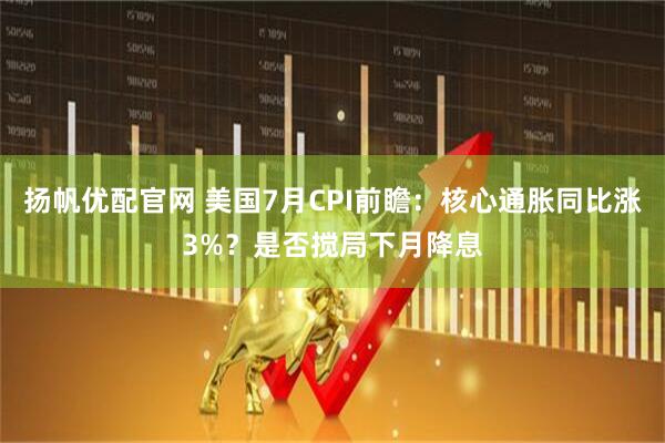 扬帆优配官网 美国7月CPI前瞻：核心通胀同比涨3%？是否搅局下月降息
