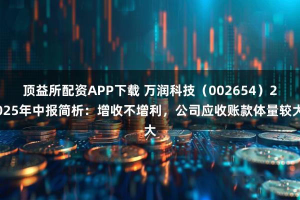 顶益所配资APP下载 万润科技（002654）2025年中报简析：增收不增利，公司应收账款体量较大