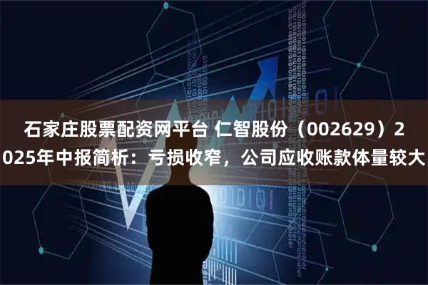 石家庄股票配资网平台 仁智股份（002629）2025年中报简析：亏损收窄，公司应收账款体量较大