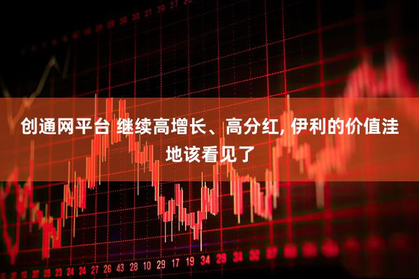 创通网平台 继续高增长、高分红, 伊利的价值洼地该看见了