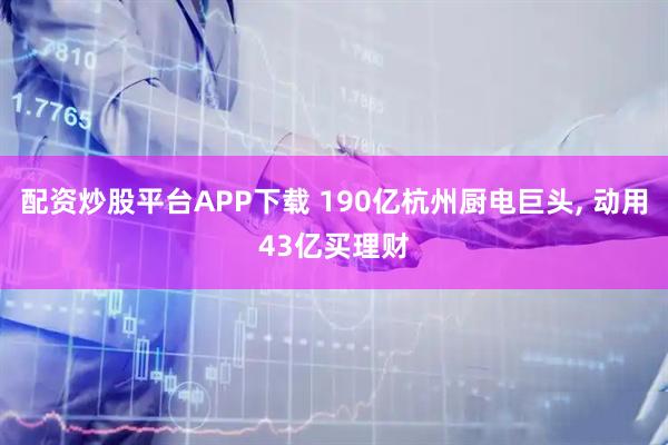 配资炒股平台APP下载 190亿杭州厨电巨头, 动用43亿买理财