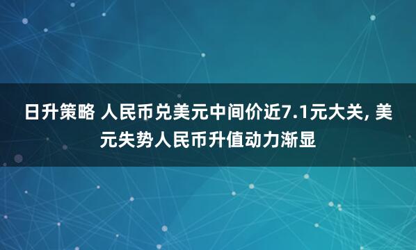 日升策略 人民币兑美元中间价近7.1元大关, 美元失势人民币升值动力渐显