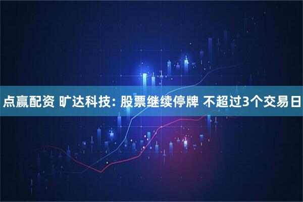 点赢配资 旷达科技: 股票继续停牌 不超过3个交易日
