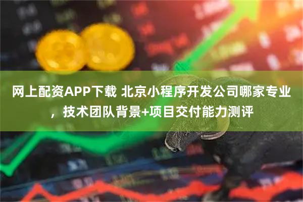 网上配资APP下载 北京小程序开发公司哪家专业,技术团队背景+项目交付能力测评