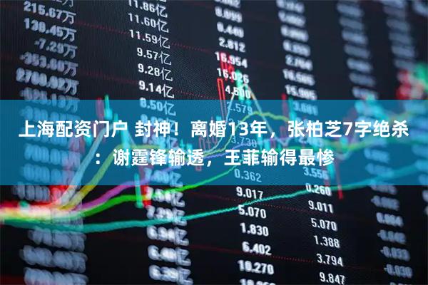 上海配资门户 封神！离婚13年，张柏芝7字绝杀：谢霆锋输透，王菲输得最惨