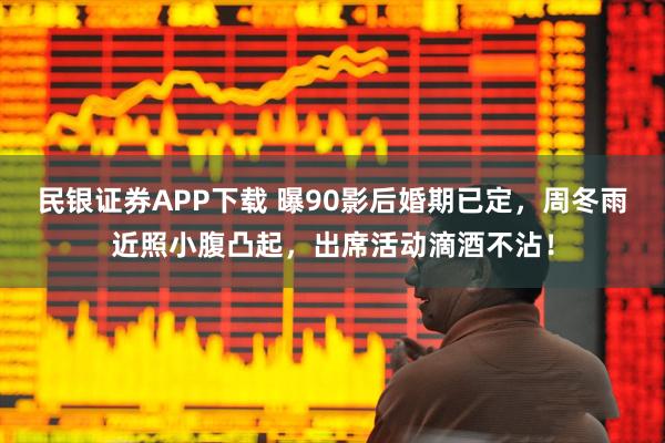 民银证券APP下载 曝90影后婚期已定，周冬雨近照小腹凸起，出席活动滴酒不沾！