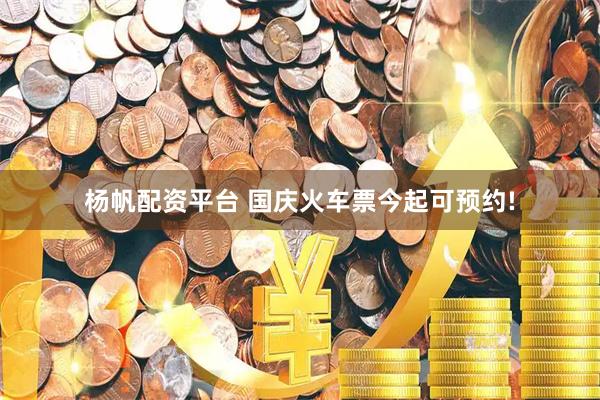 杨帆配资平台 国庆火车票今起可预约!
