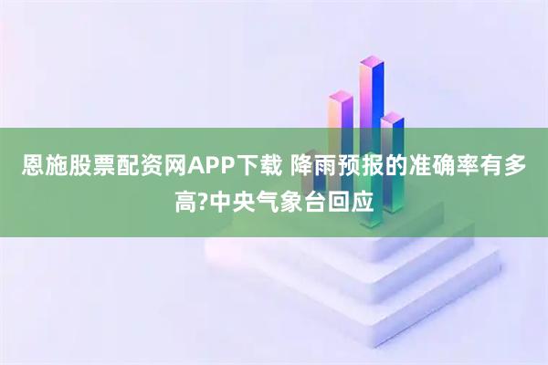 恩施股票配资网APP下载 降雨预报的准确率有多高?中央气象台回应