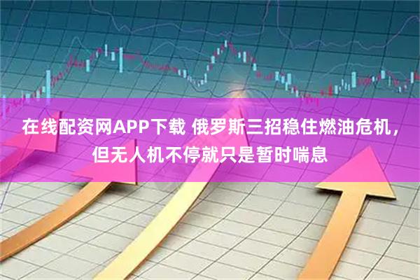 在线配资网APP下载 俄罗斯三招稳住燃油危机，但无人机不停就只是暂时喘息